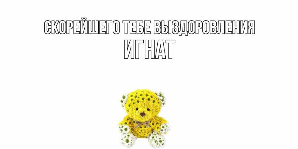 Открытка на каждый день с именем, Игнат Скорейшего тебе выздоровления мишка Прикольная открытка с пожеланием онлайн скачать бесплатно 