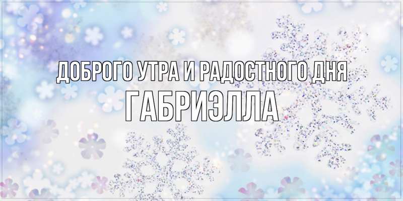 Картинка Доброго утра и радостного дня, Габриэлла