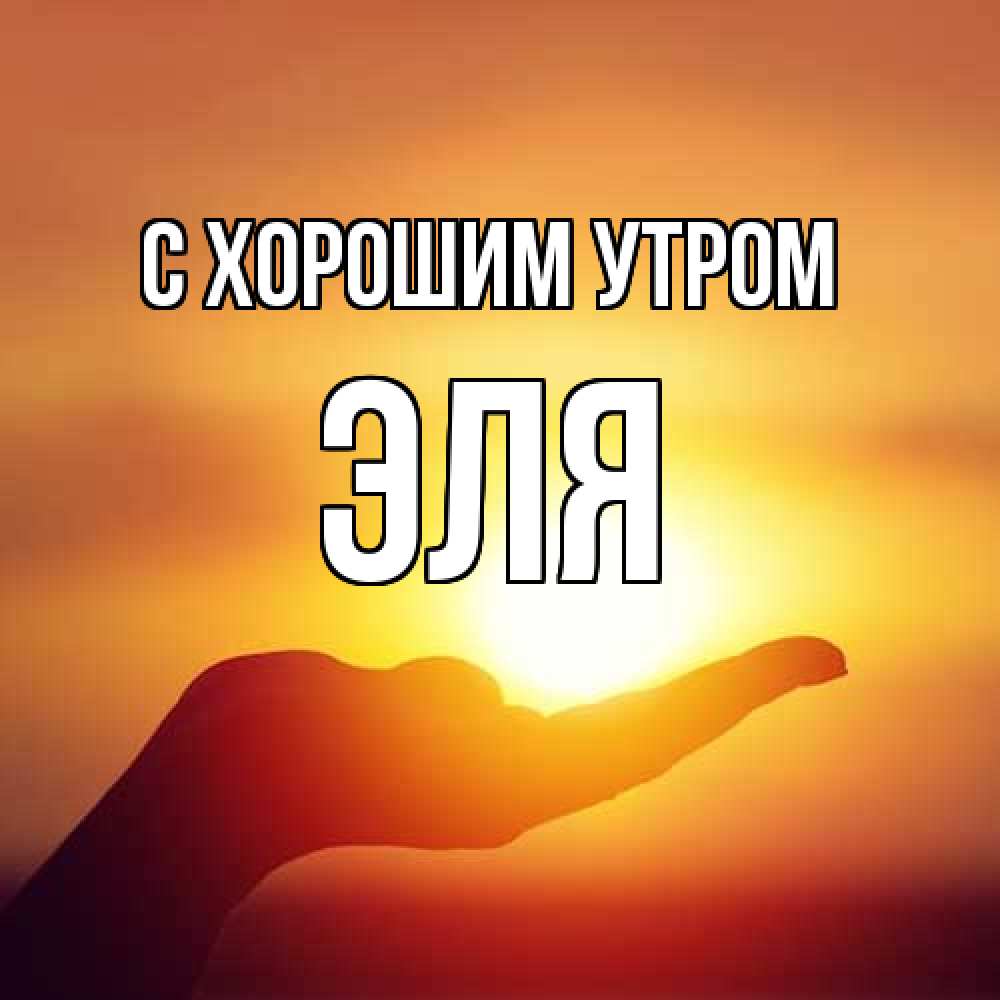 Открытка на каждый день с именем, Эля С хорошим утром ладошка и закат Прикольная открытка с пожеланием онлайн скачать бесплатно 