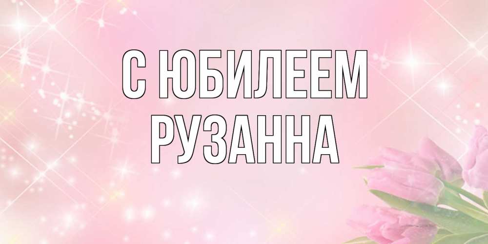 Открытка на каждый день с именем, Рузанна C юбилеем открытки в нежных цветах Прикольная открытка с пожеланием онлайн скачать бесплатно 