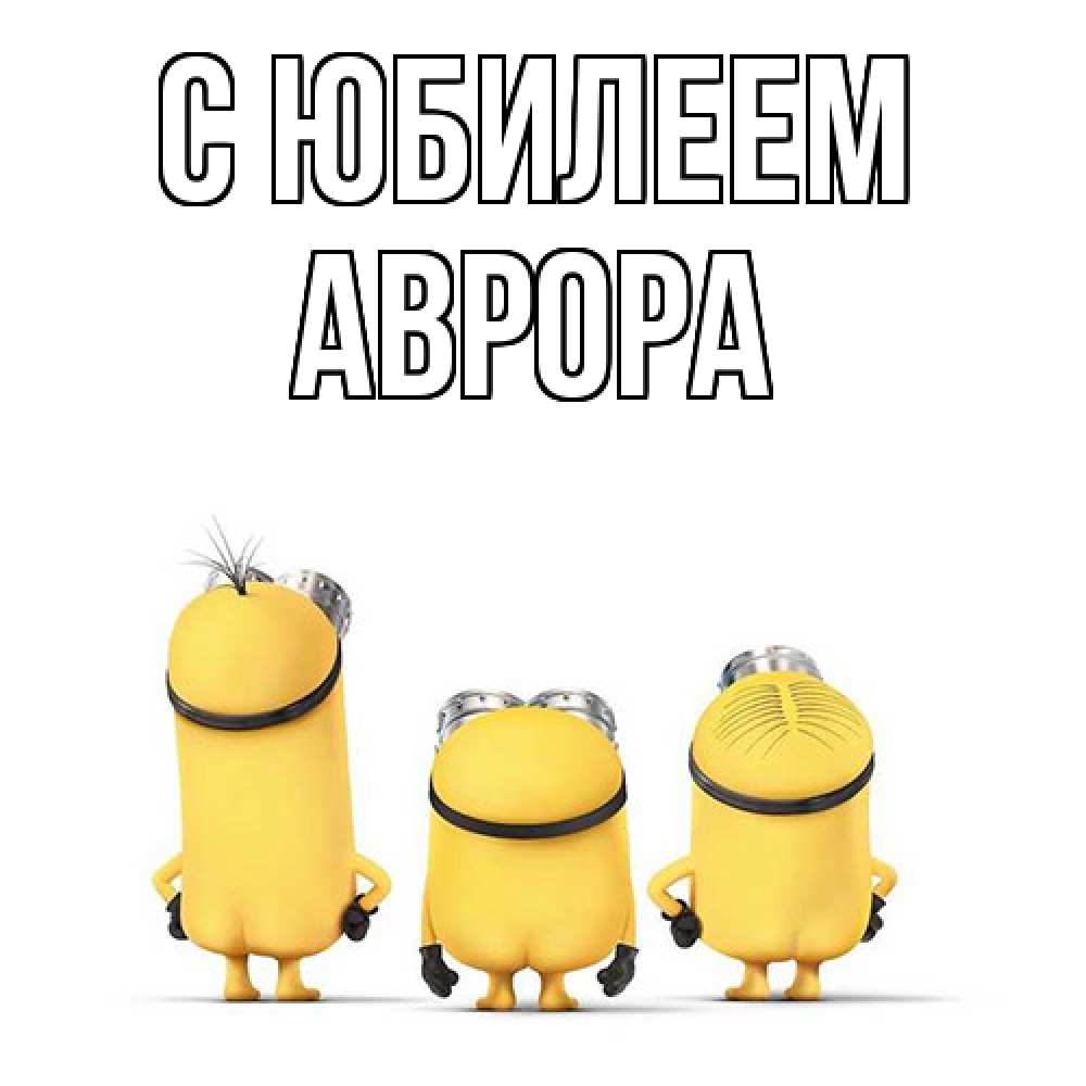 Открытка на каждый день с именем, Аврора C юбилеем миньоны Прикольная открытка с пожеланием онлайн скачать бесплатно 