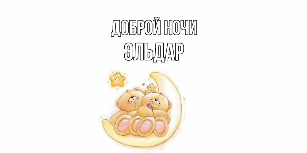 Открытка на каждый день с именем, Эльдар Доброй ночи мишки, месяц Прикольная открытка с пожеланием онлайн скачать бесплатно 