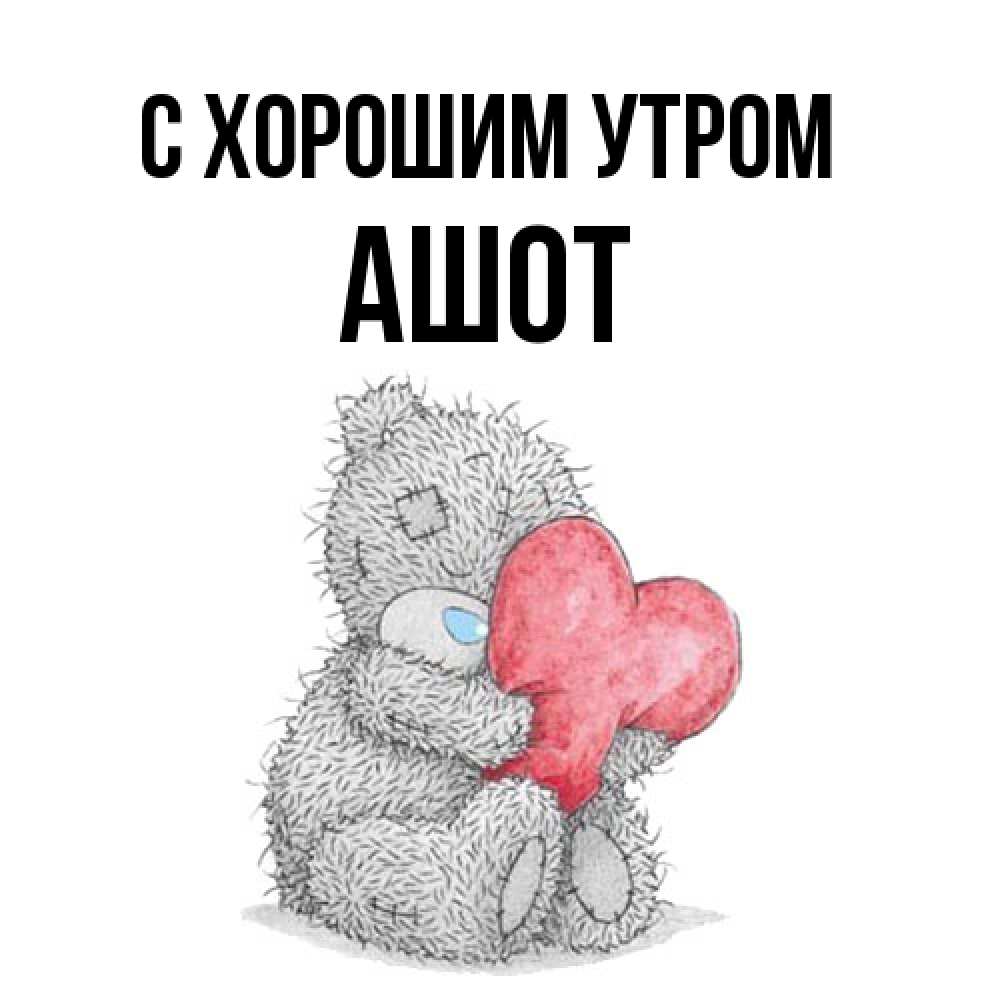 Открытка на каждый день с именем, Ашот С хорошим утром плюшевые игрушки Прикольная открытка с пожеланием онлайн скачать бесплатно 