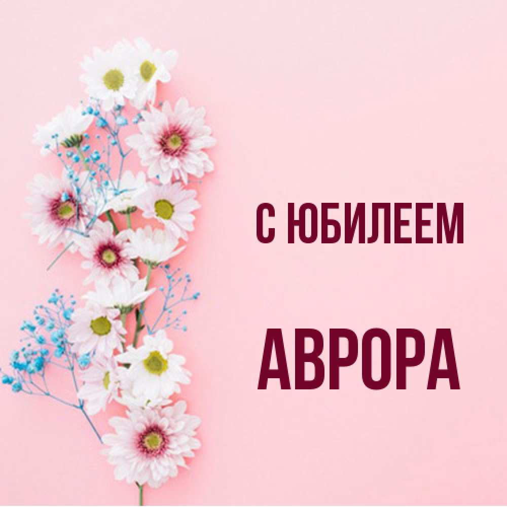 Открытка на каждый день с именем, Аврора C юбилеем Родная моя с днем рождения тебя картинка с цветами белыми и голубыми Прикольная открытка с пожеланием онлайн скачать бесплатно 