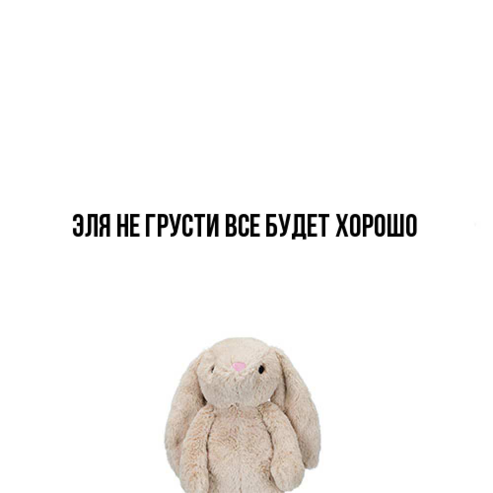 Открытка на каждый день с именем, Эля Не грусти все будет хорошо детская игрушка зайчика Прикольная открытка с пожеланием онлайн скачать бесплатно 