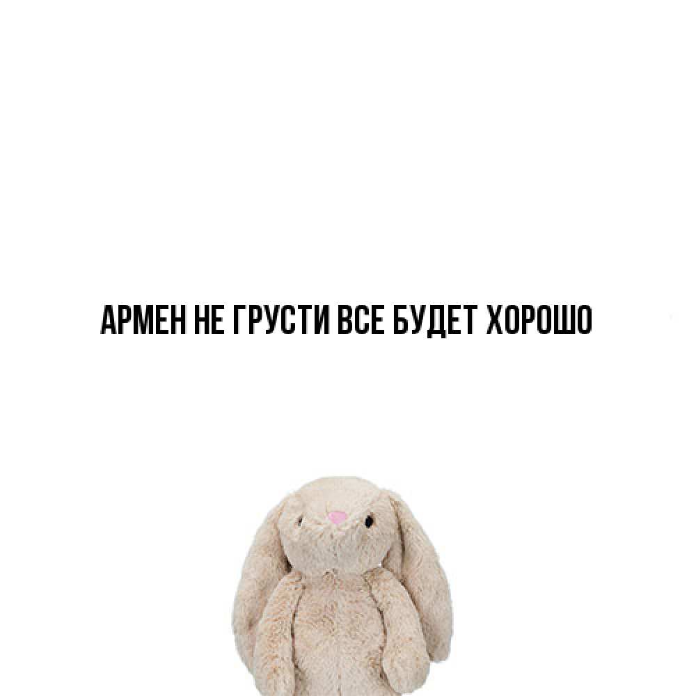 Открытка на каждый день с именем, Армен Не грусти все будет хорошо детская игрушка зайчика Прикольная открытка с пожеланием онлайн скачать бесплатно 