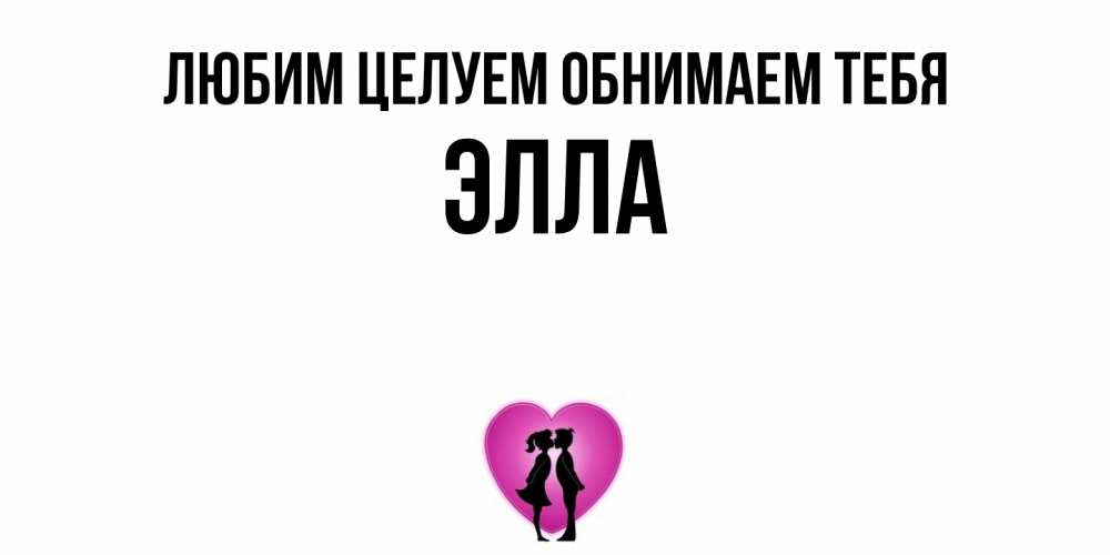 Открытка на каждый день с именем, Элла Любим целуем обнимаем тебя поцелуй Прикольная открытка с пожеланием онлайн скачать бесплатно 