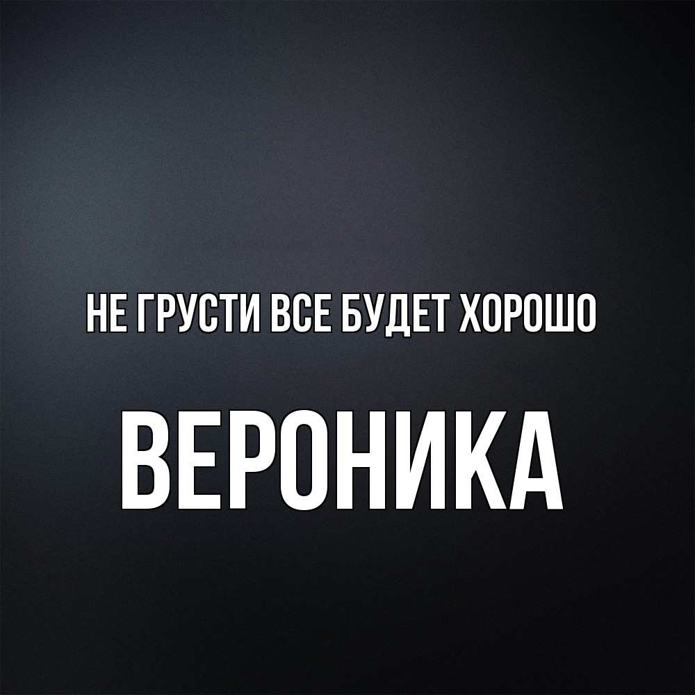 Открытка на каждый день с именем, Вероника Не грусти все будет хорошо Градиент серый Прикольная открытка с пожеланием онлайн скачать бесплатно 