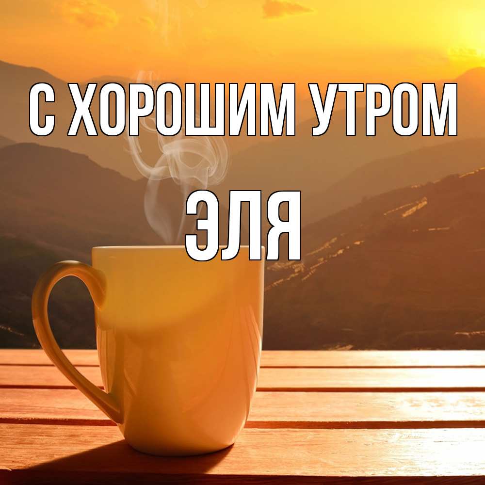 Открытка на каждый день с именем, Эля С хорошим утром кофе в горах Прикольная открытка с пожеланием онлайн скачать бесплатно 