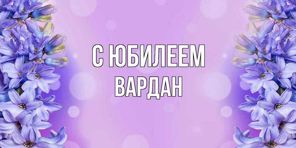 Открытка на каждый день с именем, Вардан C юбилеем открытка с сиренью Прикольная открытка с пожеланием онлайн скачать бесплатно 