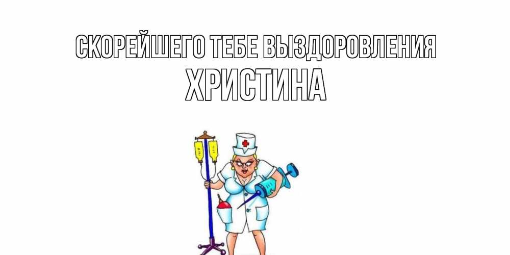 Открытка на каждый день с именем, Христина Скорейшего тебе выздоровления медсестра Прикольная открытка с пожеланием онлайн скачать бесплатно 