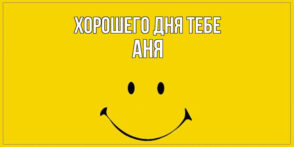 Открытка на каждый день с именем, Аня Хорошего дня тебе улыбка Прикольная открытка с пожеланием онлайн скачать бесплатно 