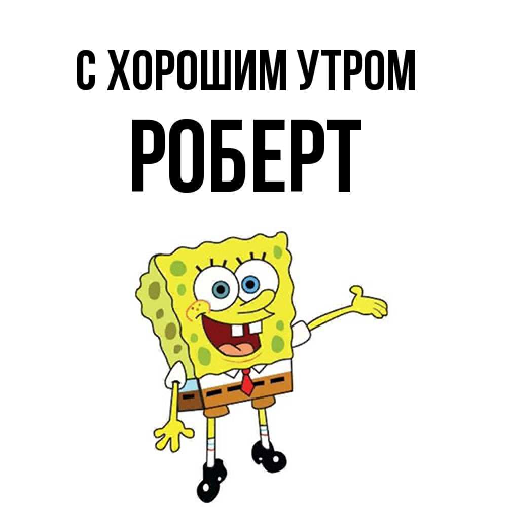 Открытка на каждый день с именем, Роберт С хорошим утром губка боб улыбается Прикольная открытка с пожеланием онлайн скачать бесплатно 