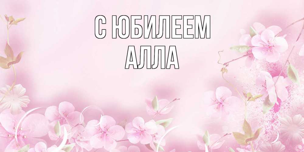 Открытка на каждый день с именем, Алла C юбилеем нежные цветы Прикольная открытка с пожеланием онлайн скачать бесплатно 
