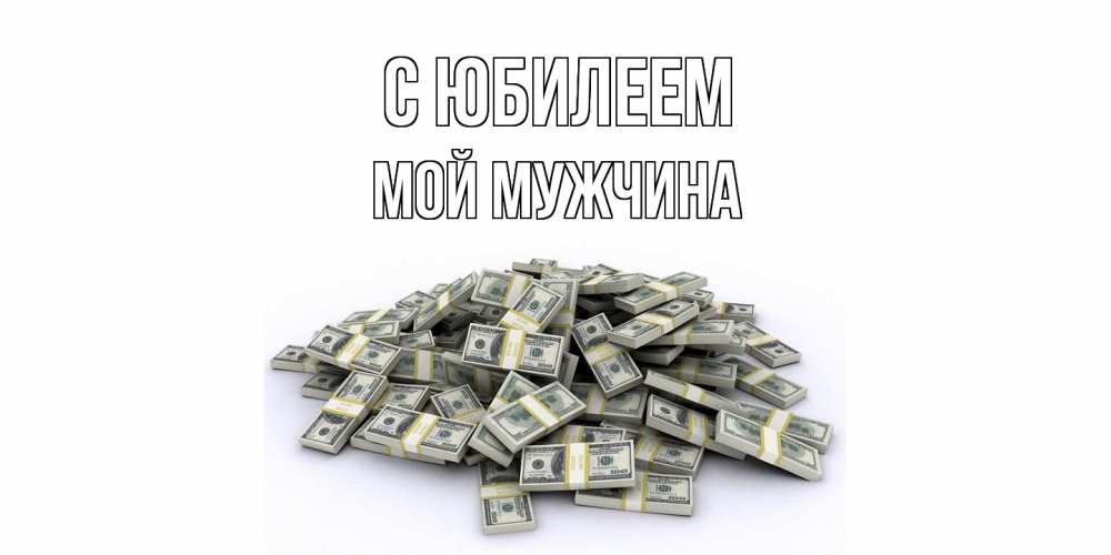 Открытка на каждый день с именем, Мой-мужчина C юбилеем деньги, доллары Прикольная открытка с пожеланием онлайн скачать бесплатно 
