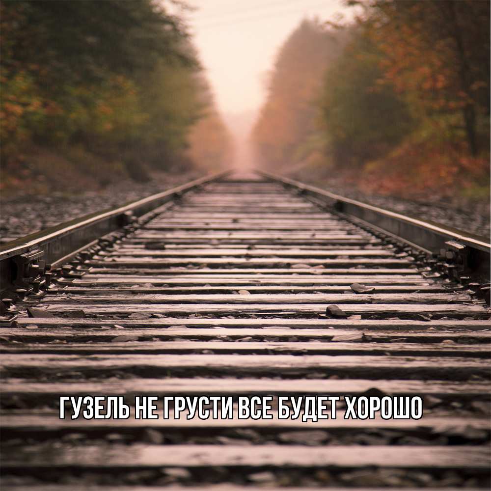 Открытка на каждый день с именем, Гузель Не грусти все будет хорошо лес и железная дорога Прикольная открытка с пожеланием онлайн скачать бесплатно 
