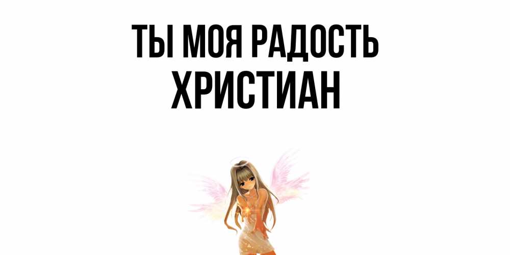 Открытка на каждый день с именем, Христиан Ты моя радость ангел, аниме Прикольная открытка с пожеланием онлайн скачать бесплатно 