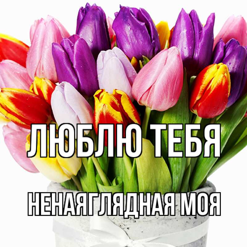 Открытка с именем, Ненаяглядная моя, Люблю тебя
