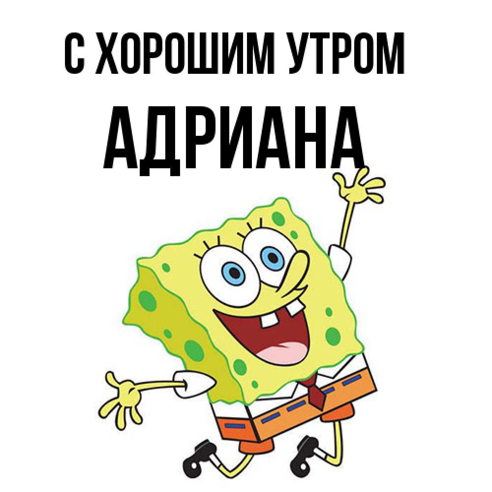 Открытка на каждый день с именем, Адриана С хорошим утром улыбающийся спанч Боб Прикольная открытка с пожеланием онлайн скачать бесплатно 