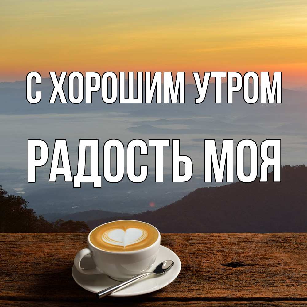 Открытка на каждый день с именем, Радость-моя С хорошим утром кофе на высоте Прикольная открытка с пожеланием онлайн скачать бесплатно 