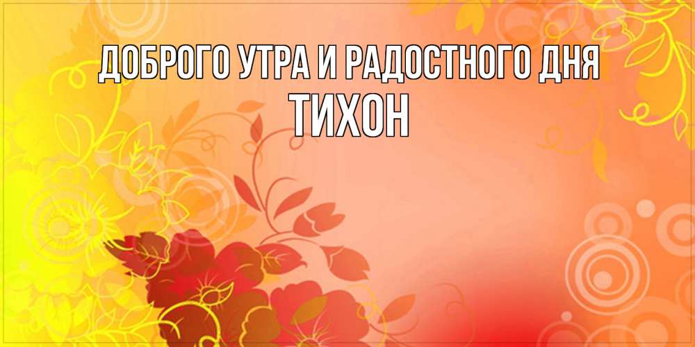 Открытка на каждый день с именем, Тихон Доброго утра и радостного дня открытка с оранжевыми цветами абстракция Прикольная открытка с пожеланием онлайн скачать бесплатно 