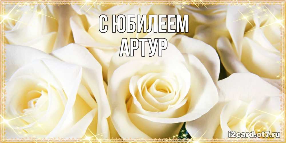 Открытка на каждый день с именем, Артур C юбилеем розочки белого цвета на открытке Прикольная открытка с пожеланием онлайн скачать бесплатно 