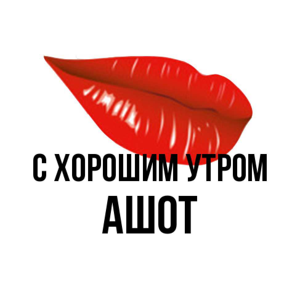 Открытка на каждый день с именем, Ашот С хорошим утром утрешний поцелуй Прикольная открытка с пожеланием онлайн скачать бесплатно 