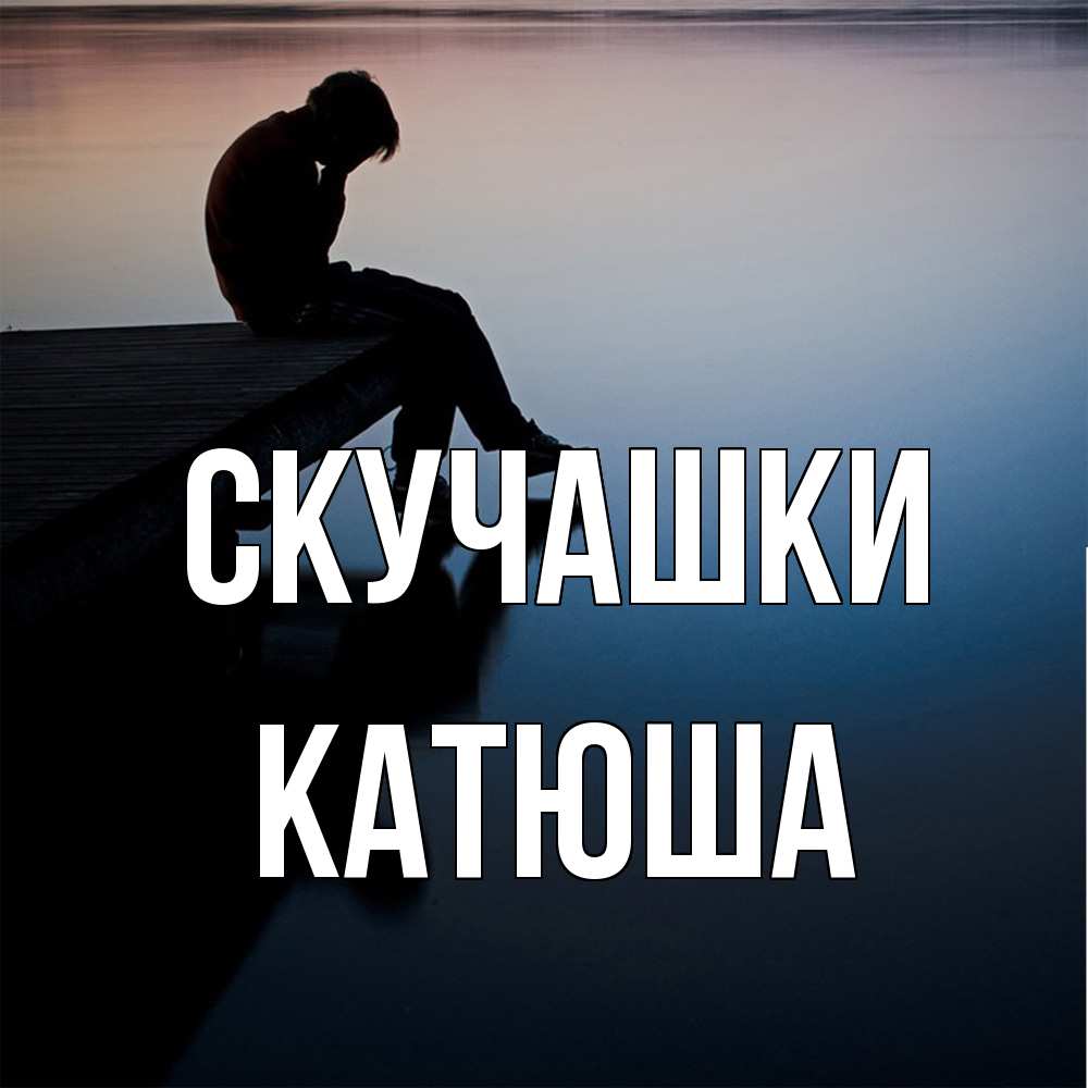 Открытка на каждый день с именем, Катюша Скучашки печаль Прикольная открытка с пожеланием онлайн скачать бесплатно 