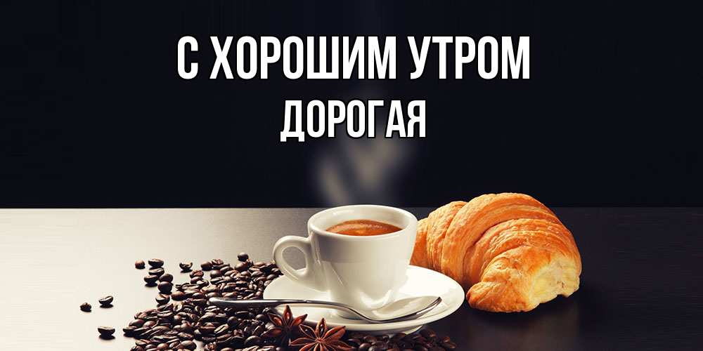 Открытка на каждый день с именем, Дорогая С хорошим утром зерна кофе и кофе на завтрак с круасаном Прикольная открытка с пожеланием онлайн скачать бесплатно 