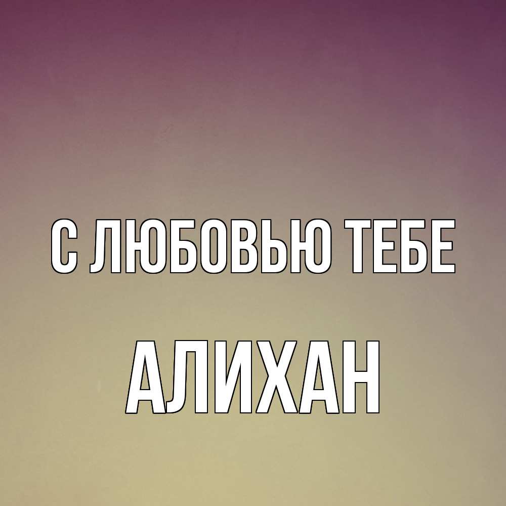 Открытка на каждый день с именем, Алихан С любовью тебе для любимой Прикольная открытка с пожеланием онлайн скачать бесплатно 