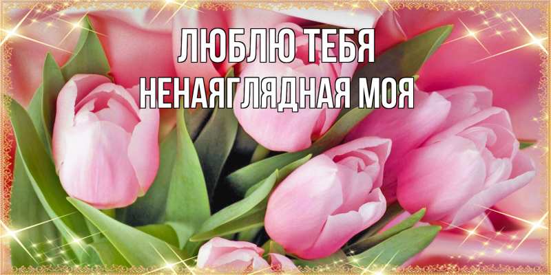Открытка с именем, Ненаяглядная моя, Люблю тебя