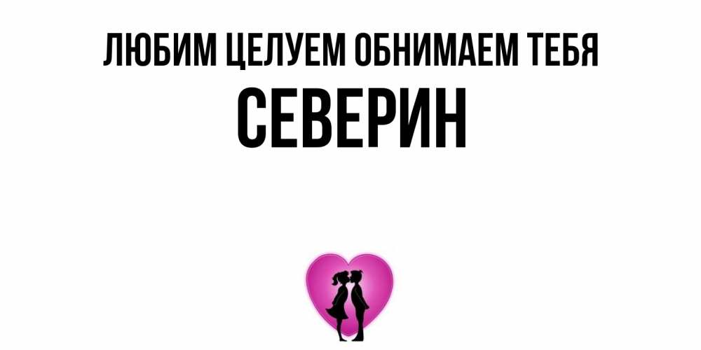 Открытка на каждый день с именем, Северин Любим целуем обнимаем тебя поцелуй Прикольная открытка с пожеланием онлайн скачать бесплатно 