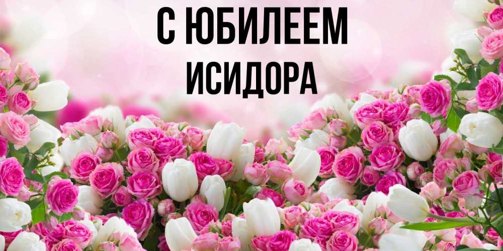 Открытка на каждый день с именем, Исидора C юбилеем открытка с разными розами Прикольная открытка с пожеланием онлайн скачать бесплатно 