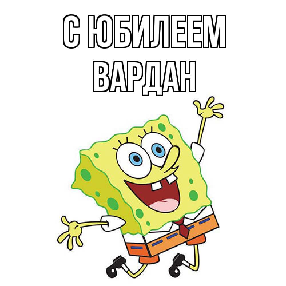 Открытка на каждый день с именем, Вардан C юбилеем губка боб Прикольная открытка с пожеланием онлайн скачать бесплатно 