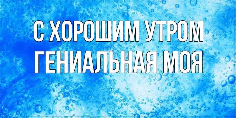 Картинка С хорошим утром, Гениальная моя