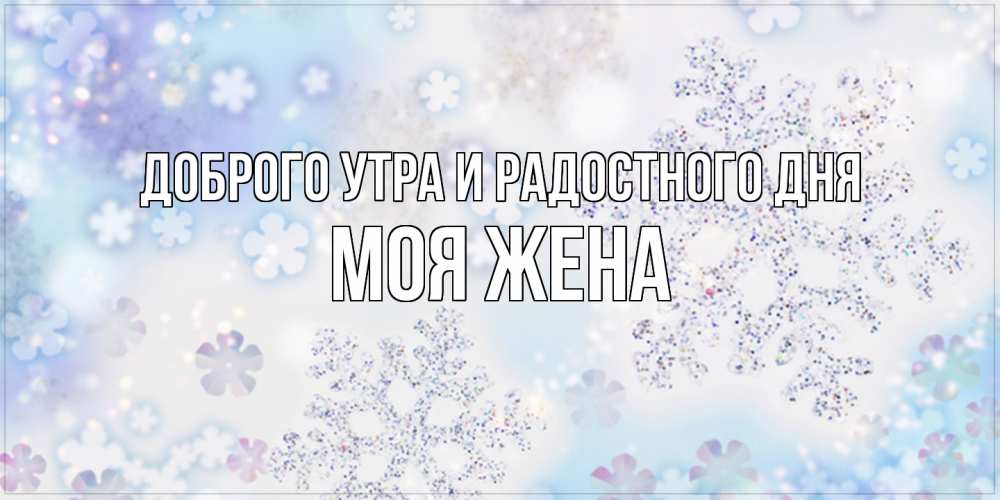Открытка на каждый день с именем, Моя-жена Доброго утра и радостного дня снежинки с пожеланиями удачного дня Прикольная открытка с пожеланием онлайн скачать бесплатно 