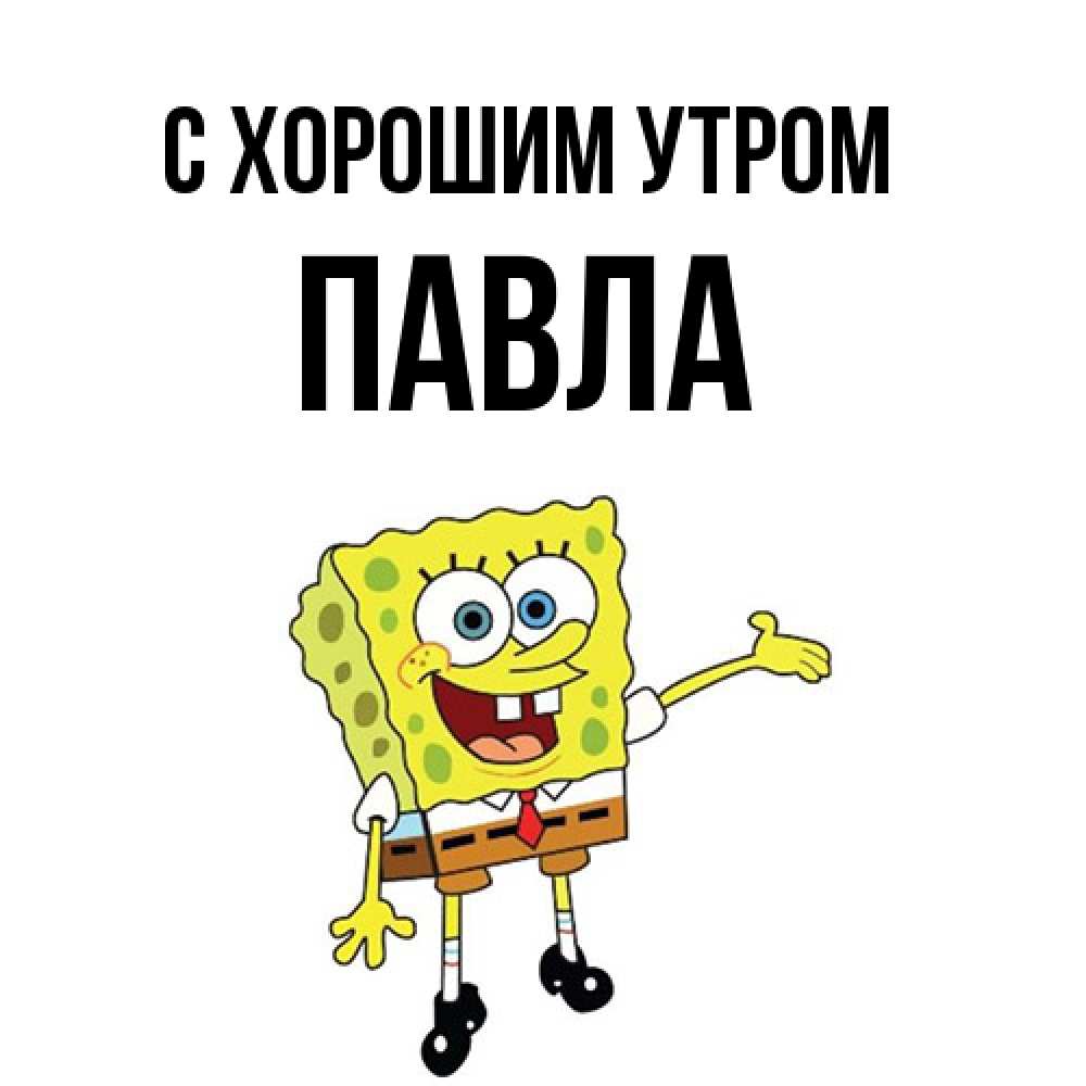 Открытка на каждый день с именем, Павла С хорошим утром губка боб улыбается Прикольная открытка с пожеланием онлайн скачать бесплатно 