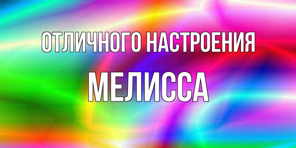 Открытка на каждый день с именем, Мелисса Отличного настроения радуга Прикольная открытка с пожеланием онлайн скачать бесплатно 