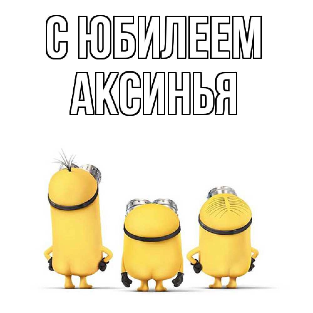 Открытка на каждый день с именем, Аксинья C юбилеем миньоны Прикольная открытка с пожеланием онлайн скачать бесплатно 