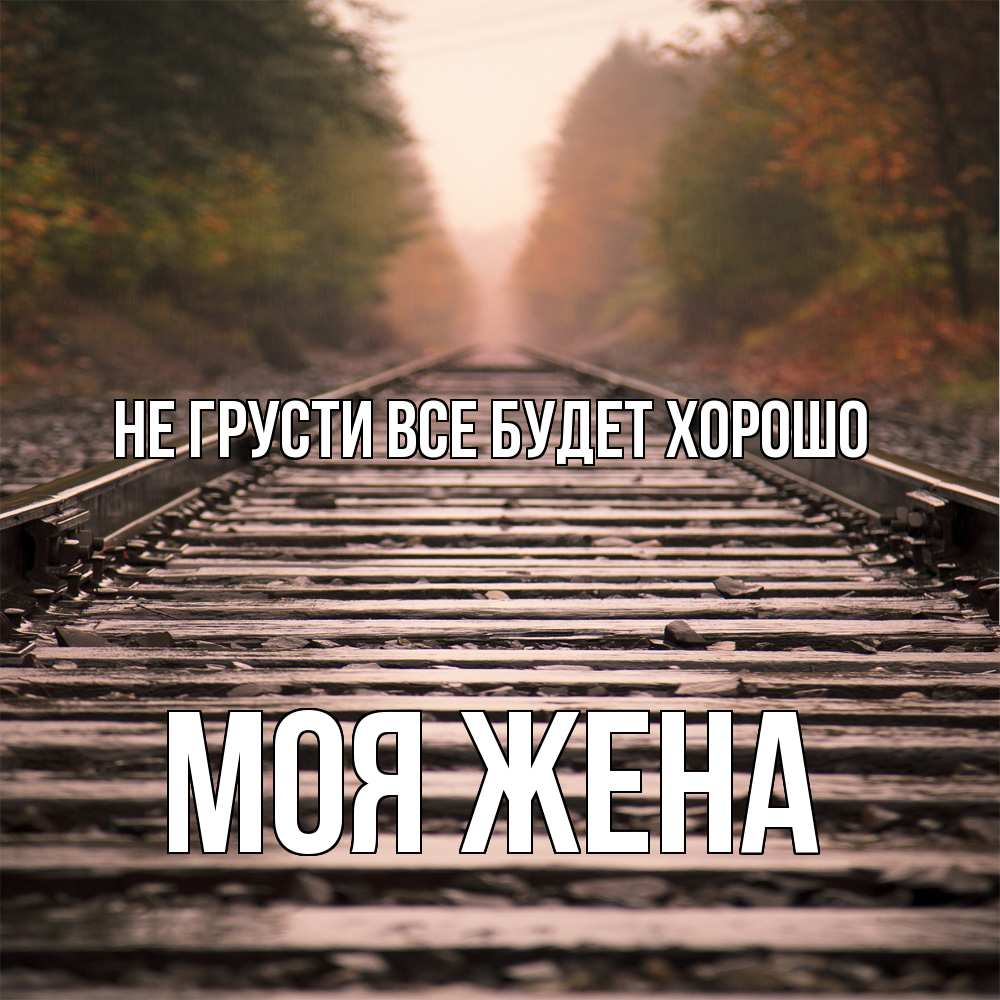 Открытка на каждый день с именем, Моя-жена Не грусти все будет хорошо лес и железная дорога Прикольная открытка с пожеланием онлайн скачать бесплатно 