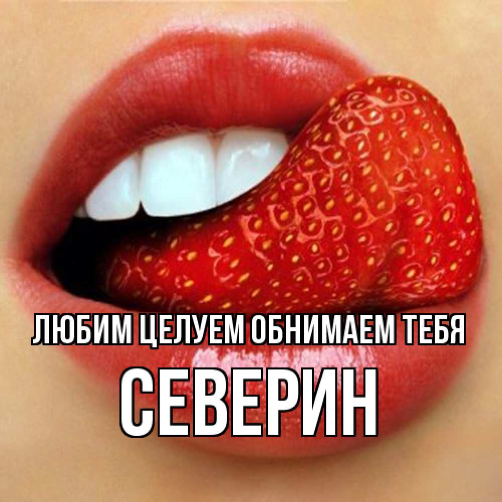 Открытка на каждый день с именем, Северин Любим целуем обнимаем тебя губы и белые зубы Прикольная открытка с пожеланием онлайн скачать бесплатно 