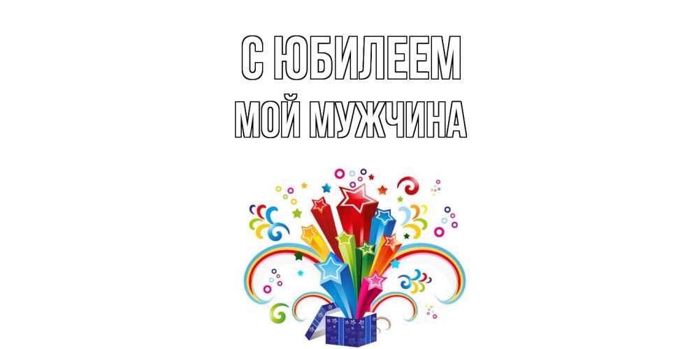 Открытка на каждый день с именем, Мой-мужчина C юбилеем Коробка,радуга,звезды Прикольная открытка с пожеланием онлайн скачать бесплатно 