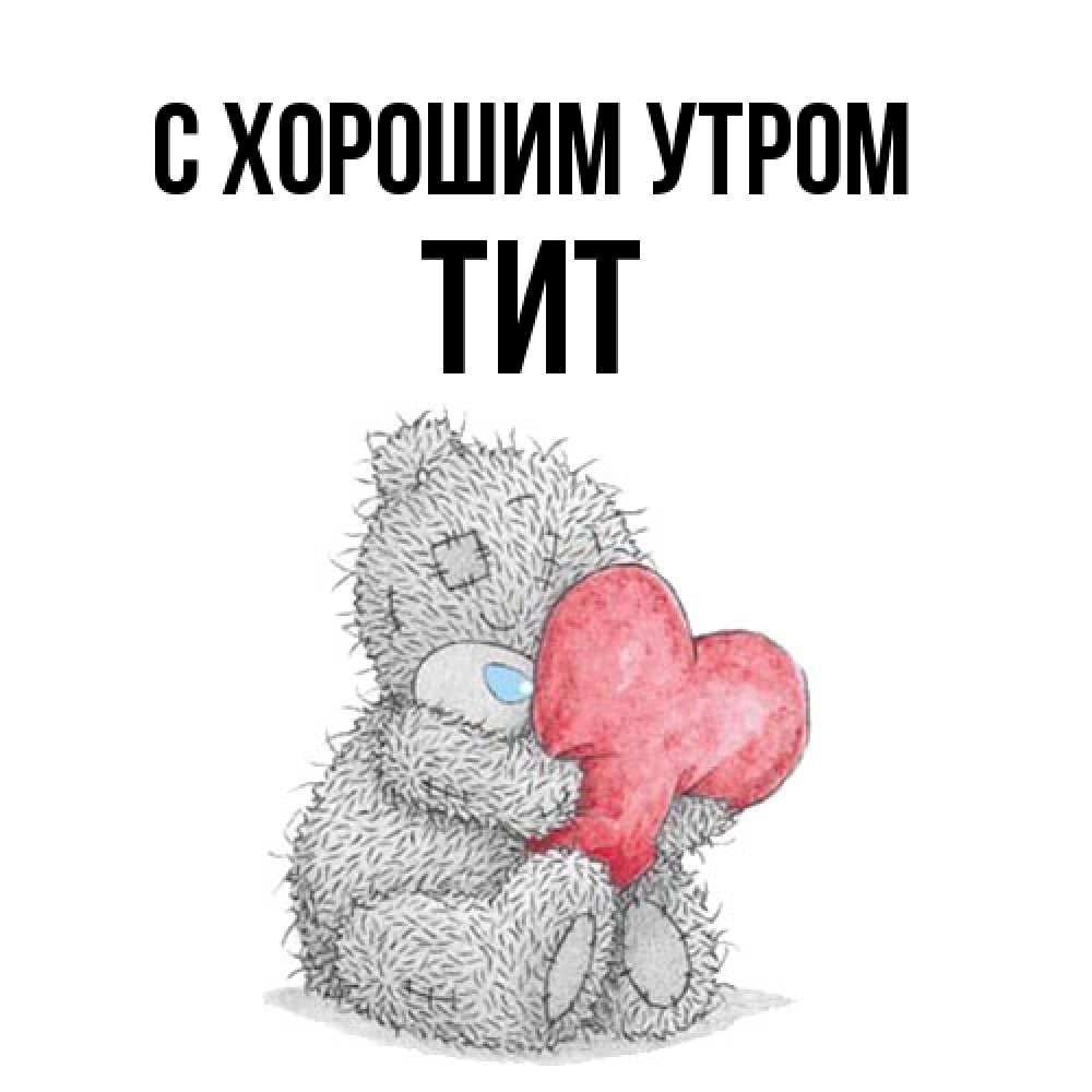 Открытка на каждый день с именем, Тит С хорошим утром плюшевые игрушки Прикольная открытка с пожеланием онлайн скачать бесплатно 