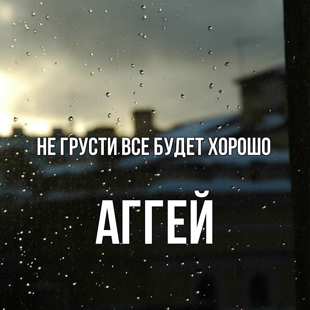 Открытка на каждый день с именем, Аггей Не грусти все будет хорошо вид на крыши Прикольная открытка с пожеланием онлайн скачать бесплатно 