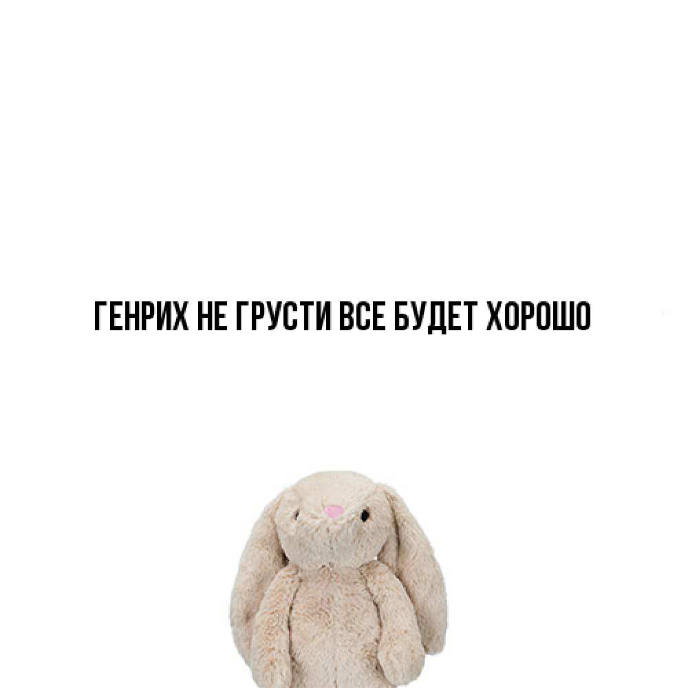 Открытка на каждый день с именем, Генрих Не грусти все будет хорошо детская игрушка зайчика Прикольная открытка с пожеланием онлайн скачать бесплатно 