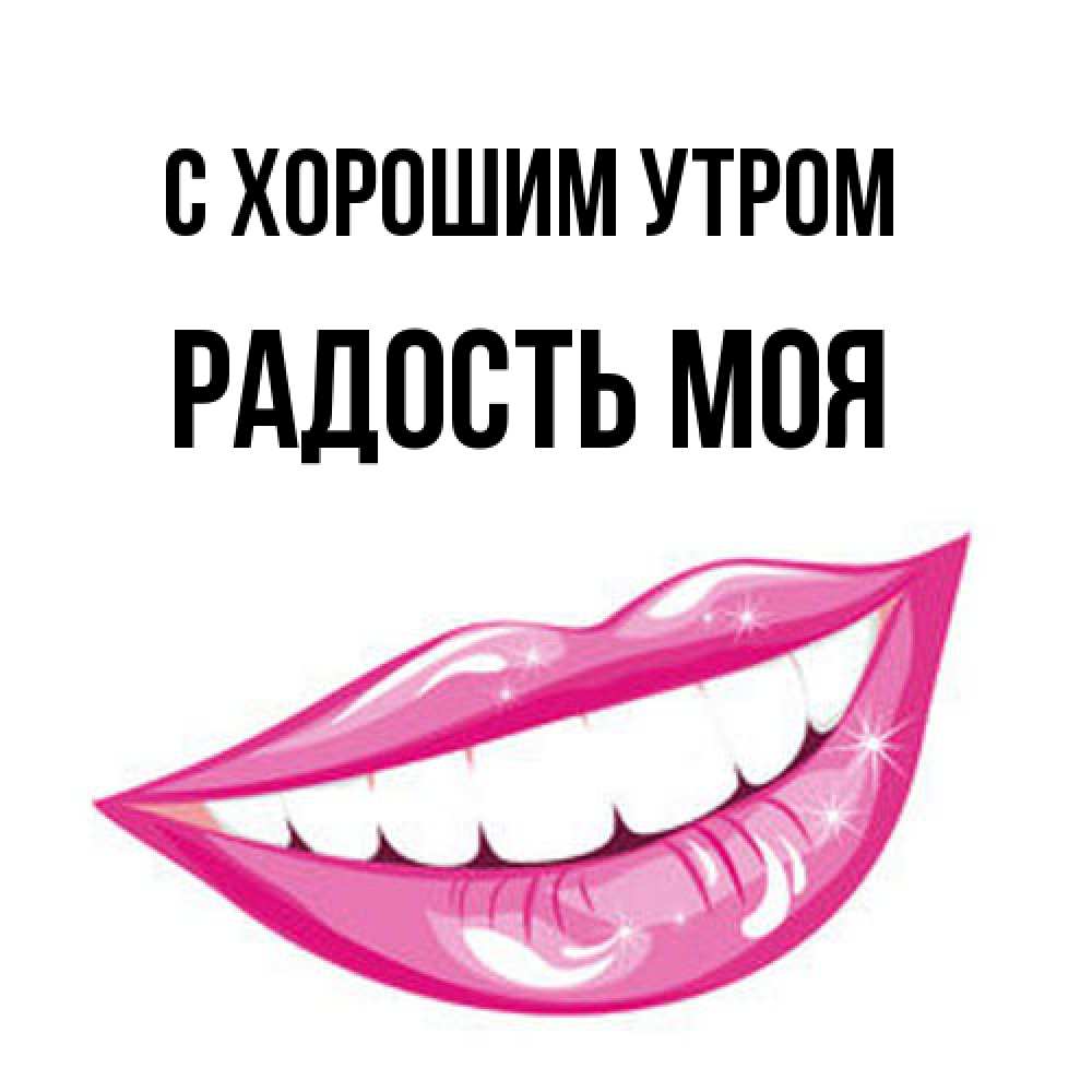 Открытка на каждый день с именем, Радость-моя С хорошим утром розовые губы и белые зубы Прикольная открытка с пожеланием онлайн скачать бесплатно 
