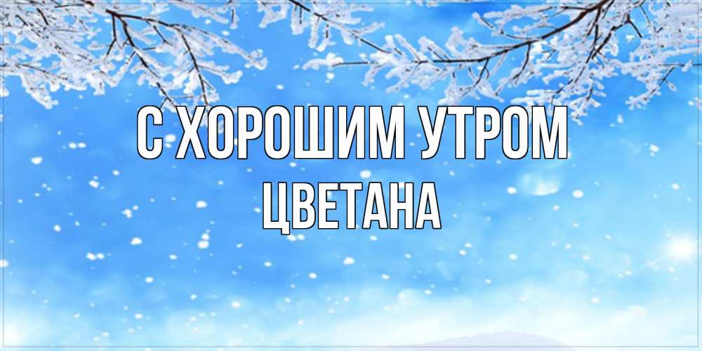 Открытка на каждый день с именем, Цветана С хорошим утром снег изморозь и зима Прикольная открытка с пожеланием онлайн скачать бесплатно 