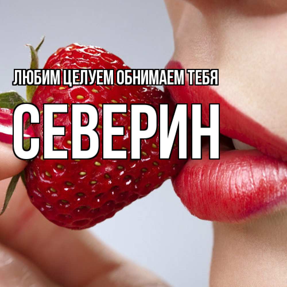 Открытка на каждый день с именем, Северин Любим целуем обнимаем тебя губки держат клубничку Прикольная открытка с пожеланием онлайн скачать бесплатно 