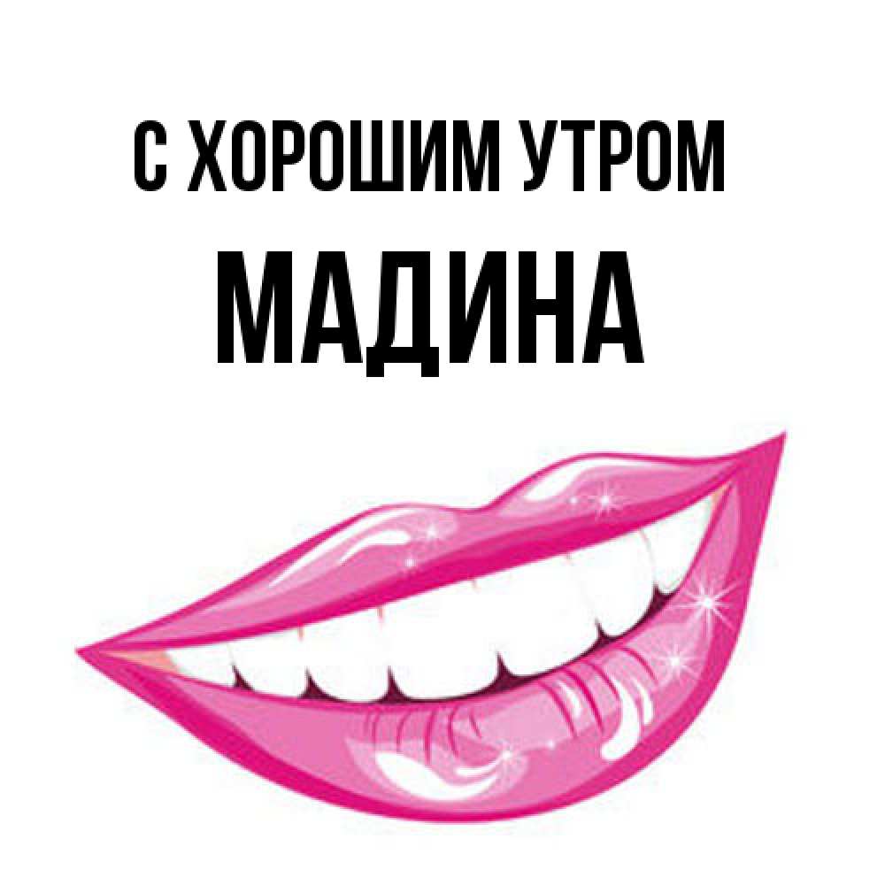 Открытка на каждый день с именем, Мадина С хорошим утром розовые губы и белые зубы Прикольная открытка с пожеланием онлайн скачать бесплатно 
