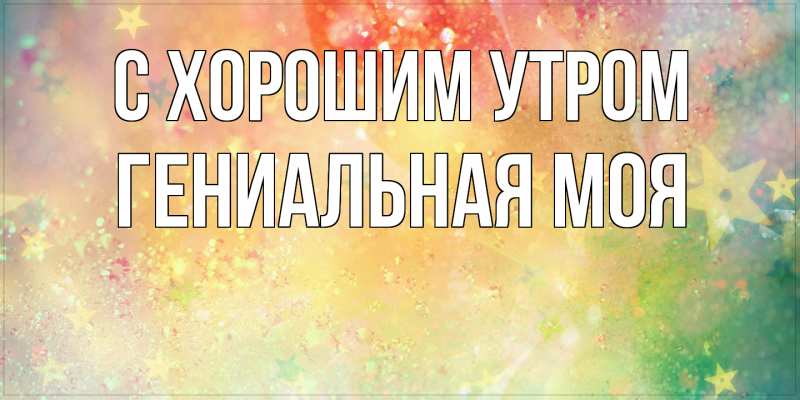 Картинка С хорошим утром, Гениальная моя